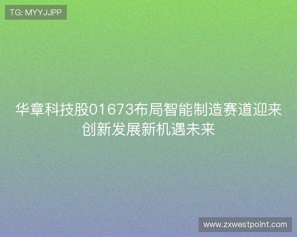 华章科技股01673布局智能制造赛道迎来创新发展新机遇未来