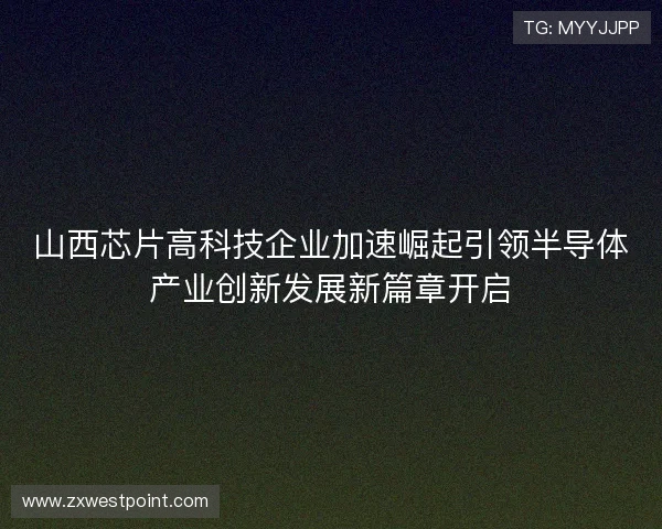 山西芯片高科技企业加速崛起引领半导体产业创新发展新篇章开启